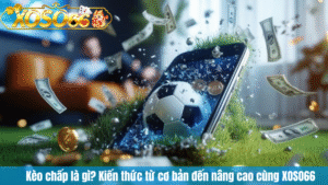 Kèo chấp là gì? Kiến thức từ cơ bản đến nâng cao cùng XOSO66